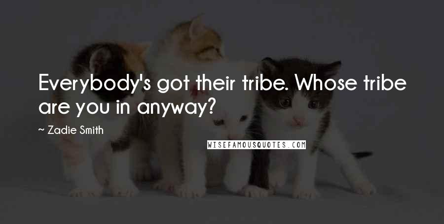 Zadie Smith Quotes: Everybody's got their tribe. Whose tribe are you in anyway?