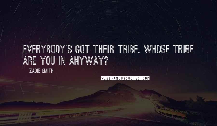 Zadie Smith Quotes: Everybody's got their tribe. Whose tribe are you in anyway?