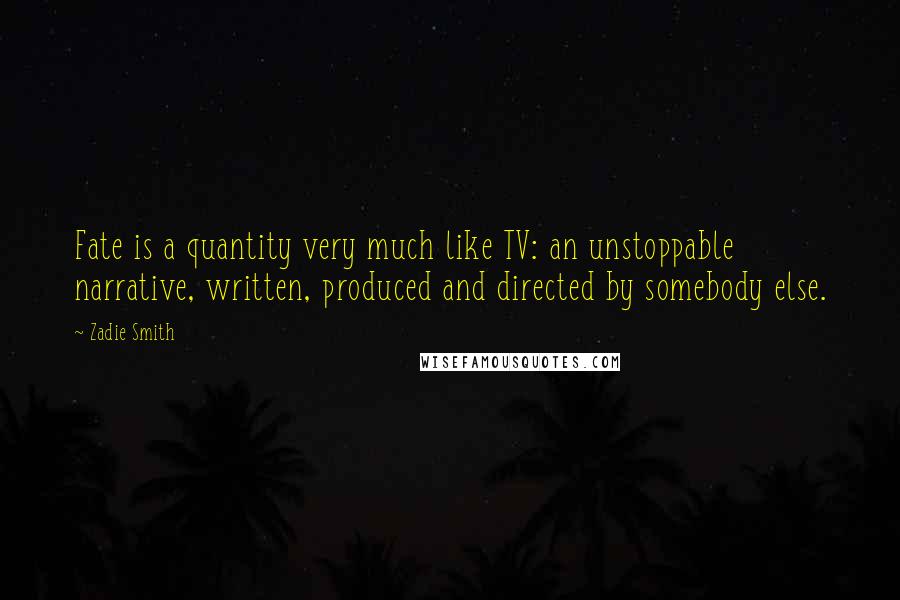 Zadie Smith Quotes: Fate is a quantity very much like TV: an unstoppable narrative, written, produced and directed by somebody else.