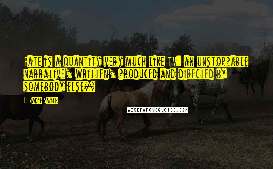 Zadie Smith Quotes: Fate is a quantity very much like TV: an unstoppable narrative, written, produced and directed by somebody else.