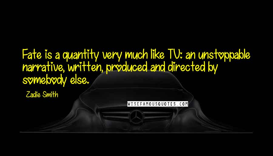 Zadie Smith Quotes: Fate is a quantity very much like TV: an unstoppable narrative, written, produced and directed by somebody else.