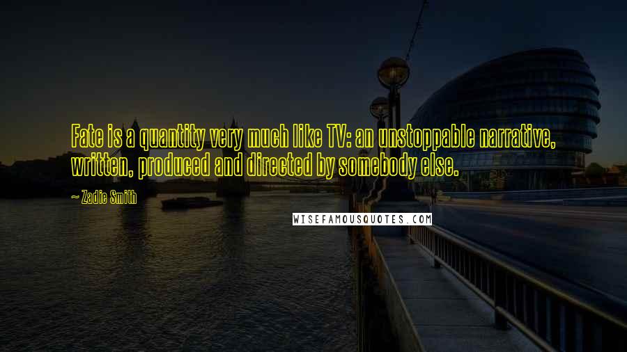 Zadie Smith Quotes: Fate is a quantity very much like TV: an unstoppable narrative, written, produced and directed by somebody else.