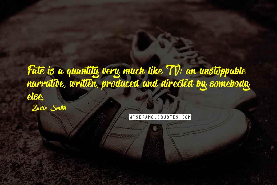 Zadie Smith Quotes: Fate is a quantity very much like TV: an unstoppable narrative, written, produced and directed by somebody else.