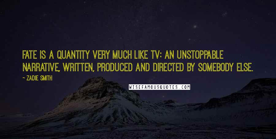 Zadie Smith Quotes: Fate is a quantity very much like TV: an unstoppable narrative, written, produced and directed by somebody else.