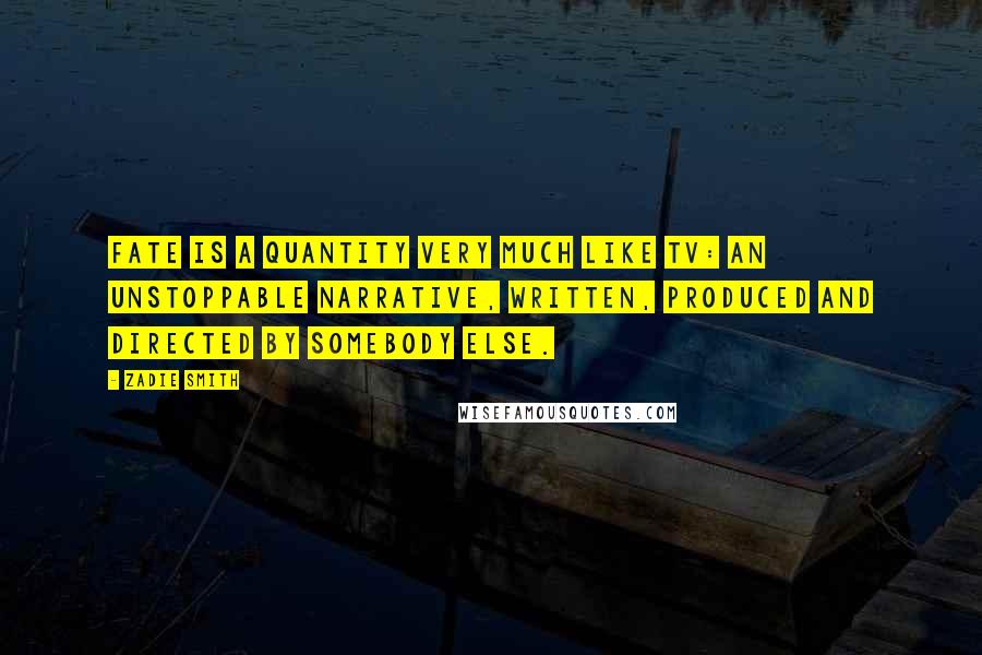 Zadie Smith Quotes: Fate is a quantity very much like TV: an unstoppable narrative, written, produced and directed by somebody else.