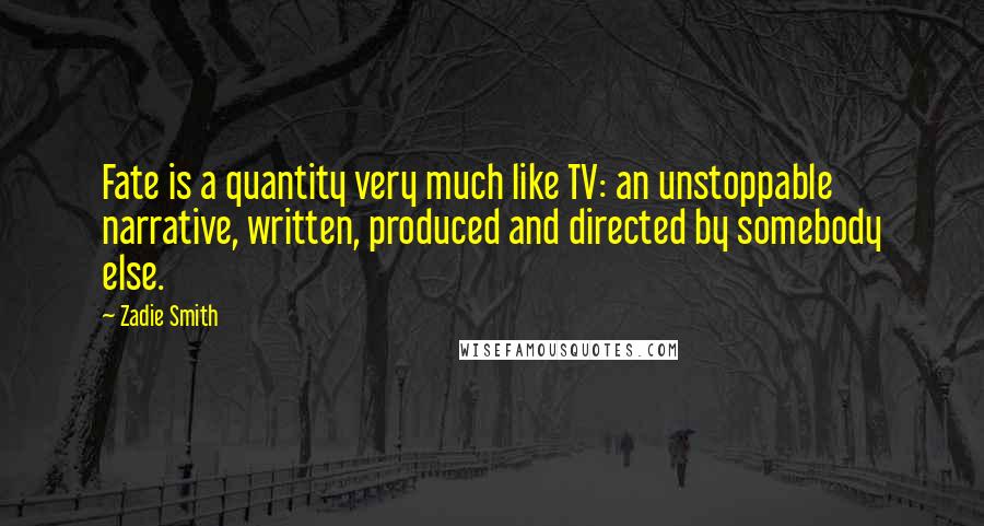 Zadie Smith Quotes: Fate is a quantity very much like TV: an unstoppable narrative, written, produced and directed by somebody else.