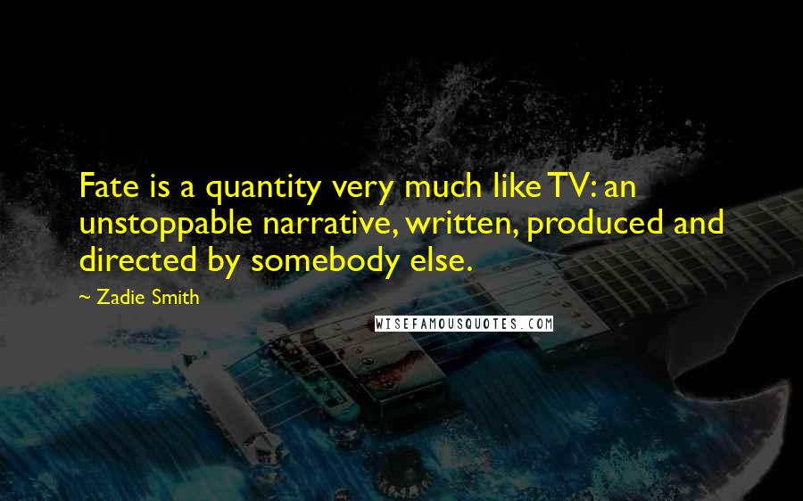Zadie Smith Quotes: Fate is a quantity very much like TV: an unstoppable narrative, written, produced and directed by somebody else.