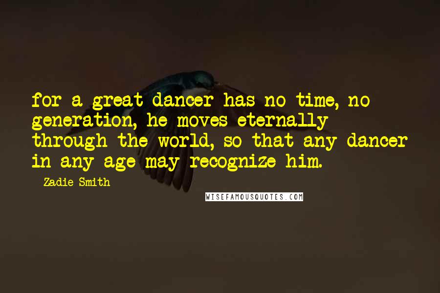 Zadie Smith Quotes: for a great dancer has no time, no generation, he moves eternally through the world, so that any dancer in any age may recognize him.