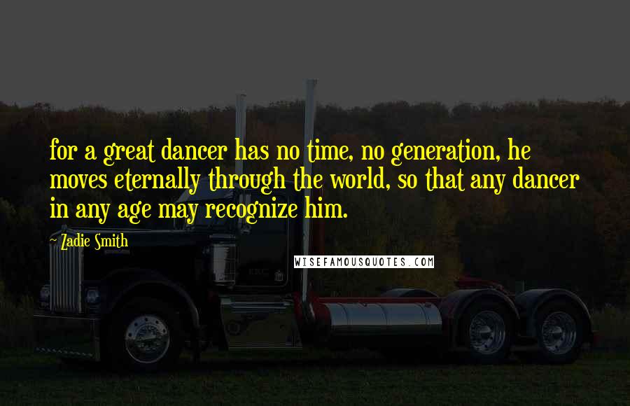 Zadie Smith Quotes: for a great dancer has no time, no generation, he moves eternally through the world, so that any dancer in any age may recognize him.