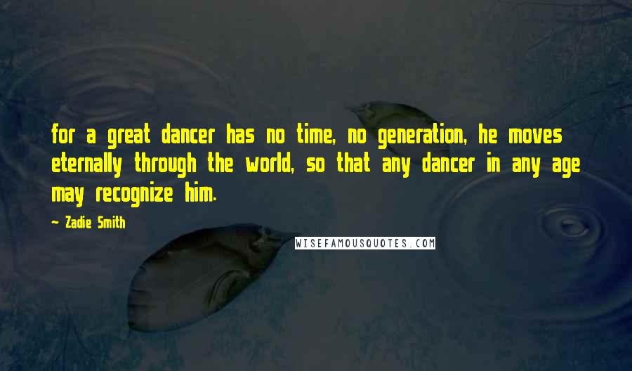 Zadie Smith Quotes: for a great dancer has no time, no generation, he moves eternally through the world, so that any dancer in any age may recognize him.