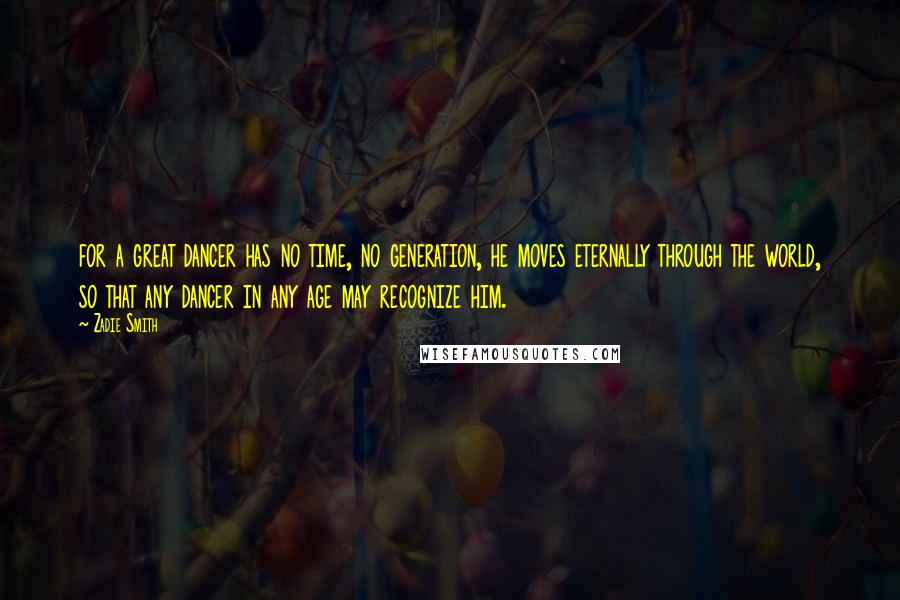 Zadie Smith Quotes: for a great dancer has no time, no generation, he moves eternally through the world, so that any dancer in any age may recognize him.