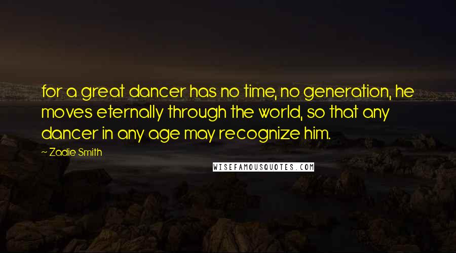 Zadie Smith Quotes: for a great dancer has no time, no generation, he moves eternally through the world, so that any dancer in any age may recognize him.