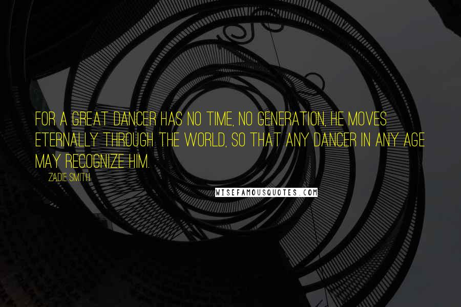 Zadie Smith Quotes: for a great dancer has no time, no generation, he moves eternally through the world, so that any dancer in any age may recognize him.
