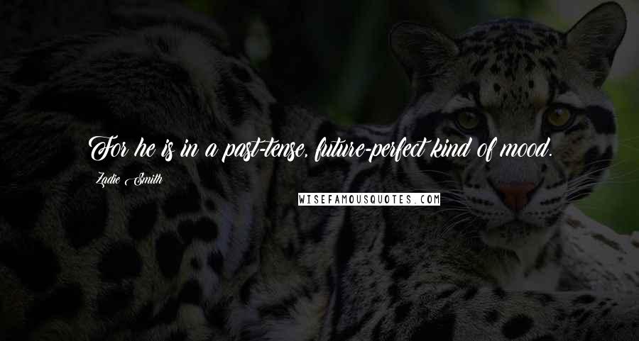 Zadie Smith Quotes: For he is in a past-tense, future-perfect kind of mood.