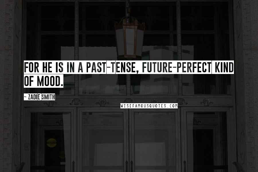 Zadie Smith Quotes: For he is in a past-tense, future-perfect kind of mood.