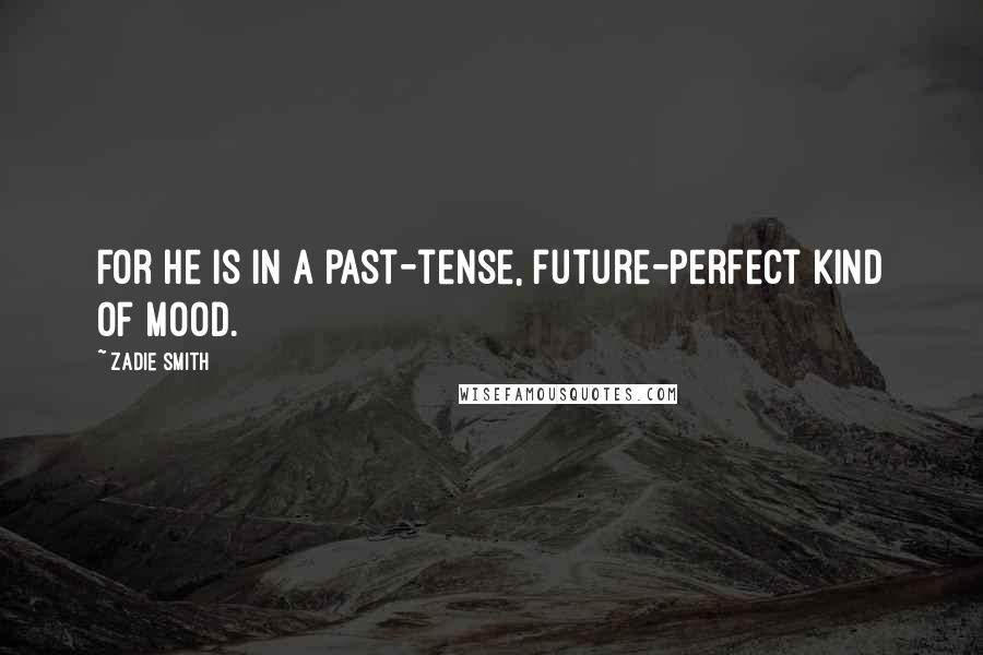 Zadie Smith Quotes: For he is in a past-tense, future-perfect kind of mood.