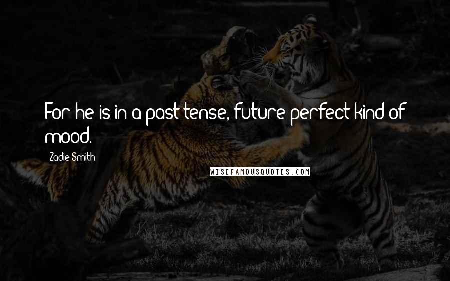 Zadie Smith Quotes: For he is in a past-tense, future-perfect kind of mood.