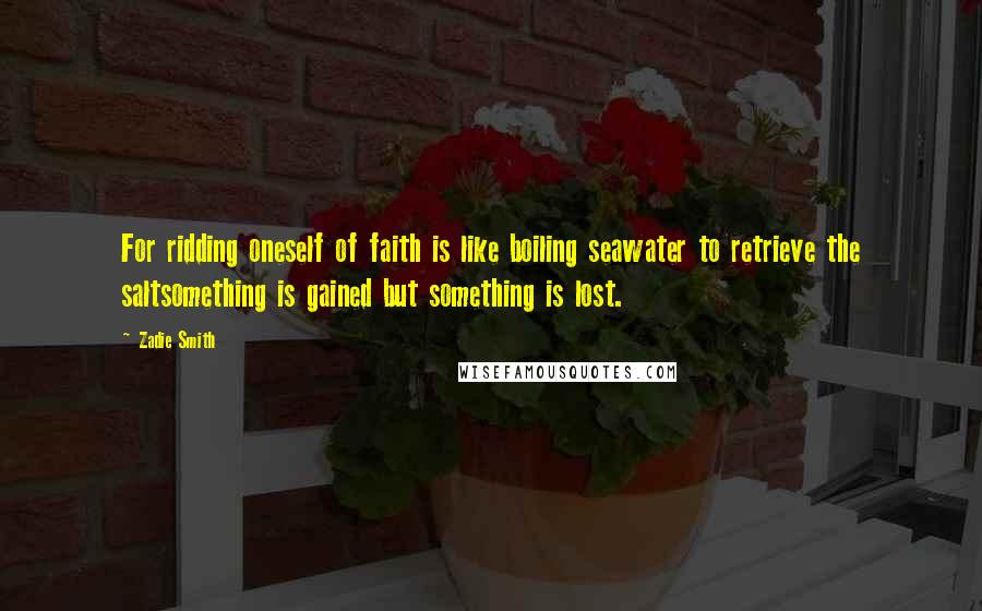 Zadie Smith Quotes: For ridding oneself of faith is like boiling seawater to retrieve the saltsomething is gained but something is lost.