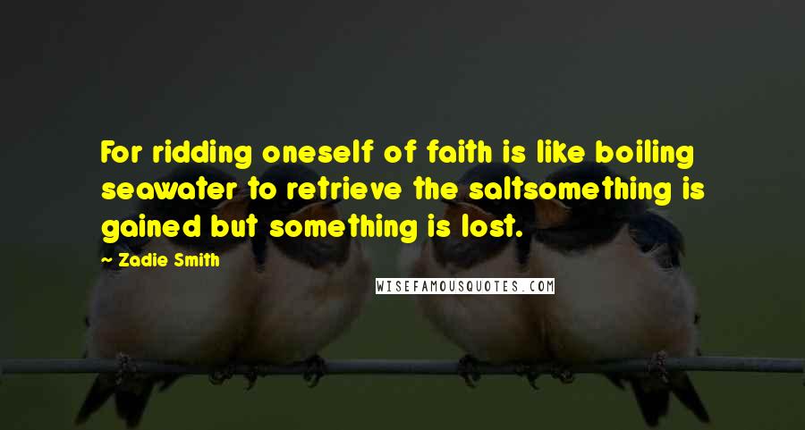 Zadie Smith Quotes: For ridding oneself of faith is like boiling seawater to retrieve the saltsomething is gained but something is lost.