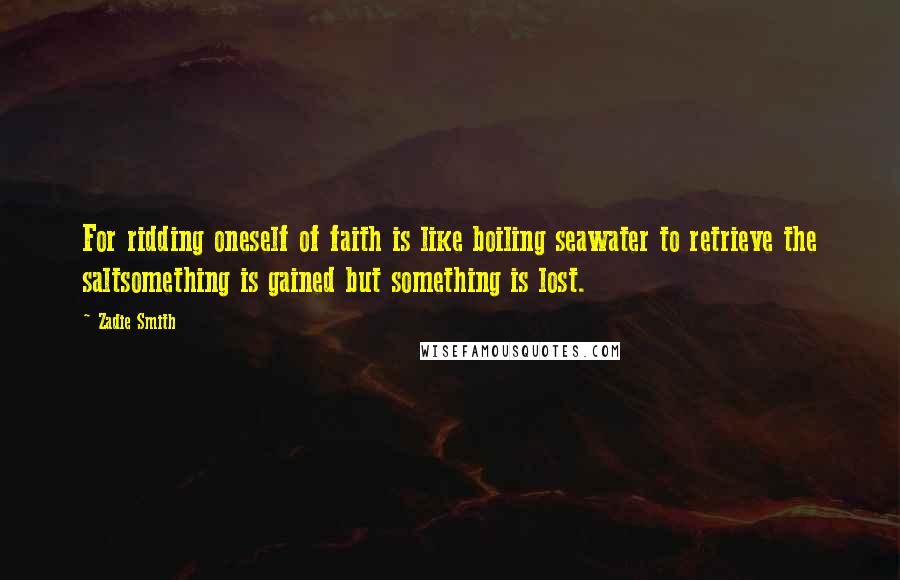 Zadie Smith Quotes: For ridding oneself of faith is like boiling seawater to retrieve the saltsomething is gained but something is lost.