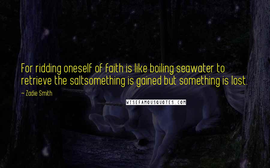 Zadie Smith Quotes: For ridding oneself of faith is like boiling seawater to retrieve the saltsomething is gained but something is lost.