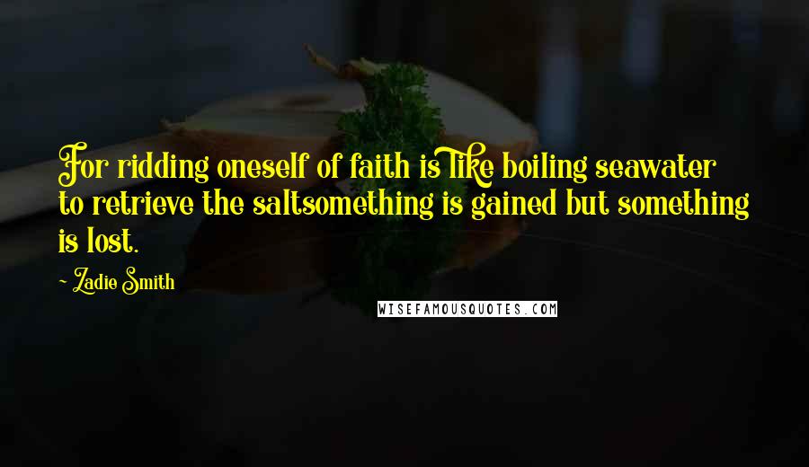 Zadie Smith Quotes: For ridding oneself of faith is like boiling seawater to retrieve the saltsomething is gained but something is lost.