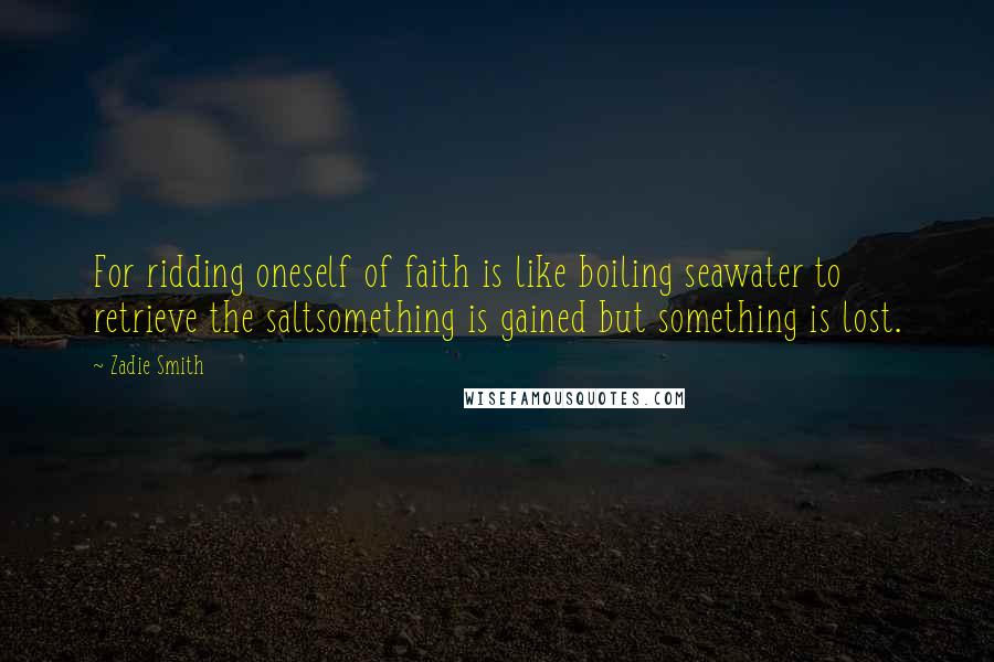 Zadie Smith Quotes: For ridding oneself of faith is like boiling seawater to retrieve the saltsomething is gained but something is lost.