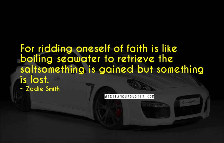 Zadie Smith Quotes: For ridding oneself of faith is like boiling seawater to retrieve the saltsomething is gained but something is lost.