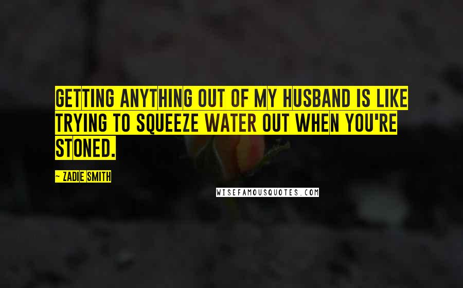 Zadie Smith Quotes: Getting anything out of my husband is like trying to squeeze water out when you're stoned.