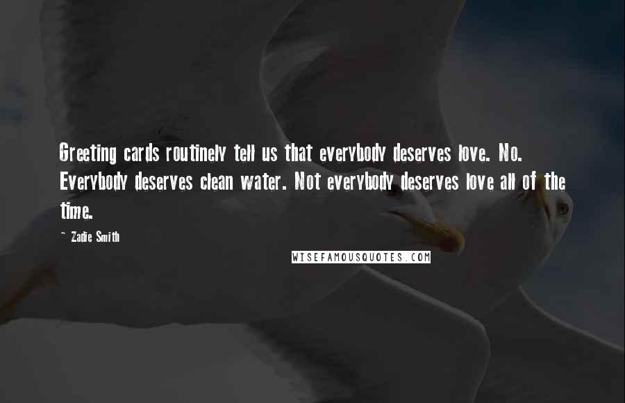 Zadie Smith Quotes: Greeting cards routinely tell us that everybody deserves love. No. Everybody deserves clean water. Not everybody deserves love all of the time.