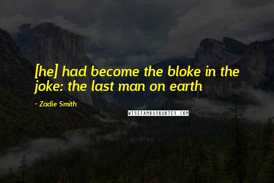 Zadie Smith Quotes: [he] had become the bloke in the joke: the last man on earth