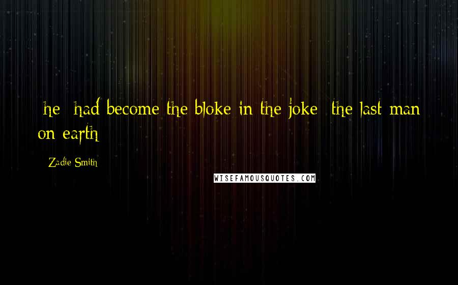 Zadie Smith Quotes: [he] had become the bloke in the joke: the last man on earth