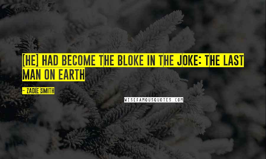 Zadie Smith Quotes: [he] had become the bloke in the joke: the last man on earth