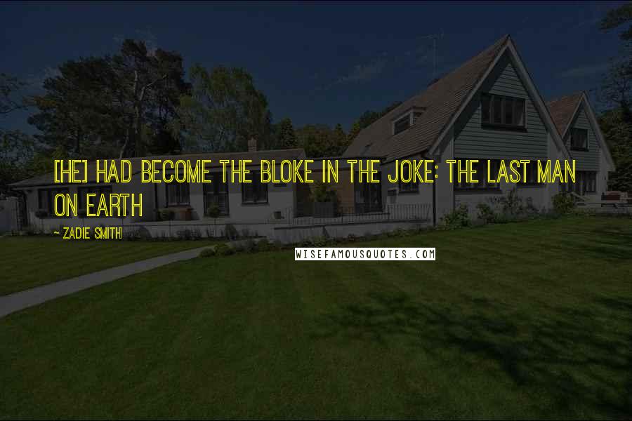 Zadie Smith Quotes: [he] had become the bloke in the joke: the last man on earth