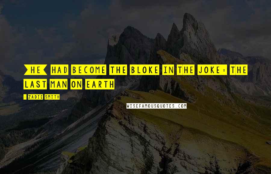 Zadie Smith Quotes: [he] had become the bloke in the joke: the last man on earth