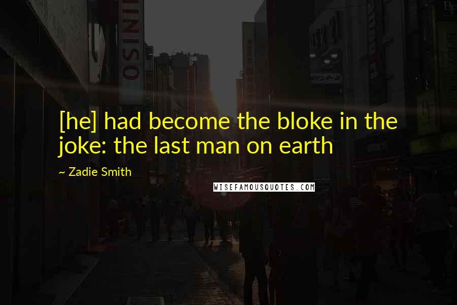 Zadie Smith Quotes: [he] had become the bloke in the joke: the last man on earth