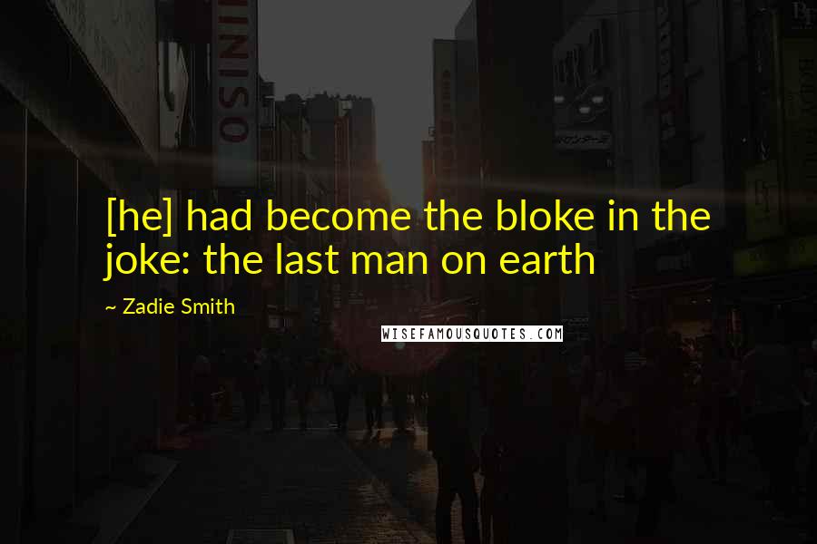 Zadie Smith Quotes: [he] had become the bloke in the joke: the last man on earth