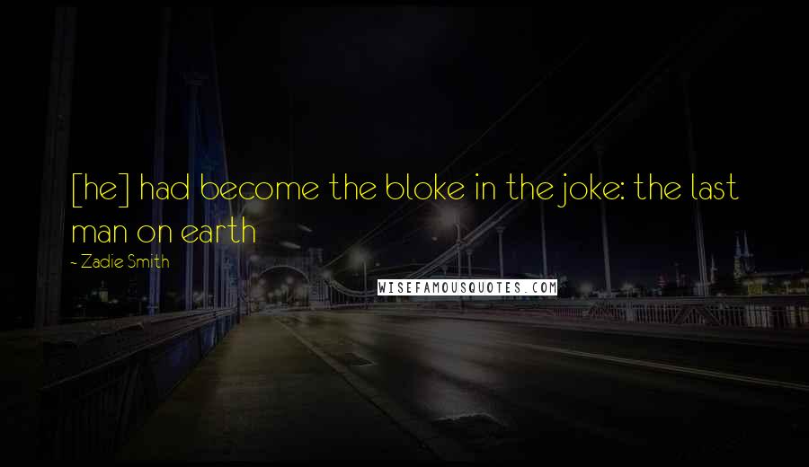 Zadie Smith Quotes: [he] had become the bloke in the joke: the last man on earth