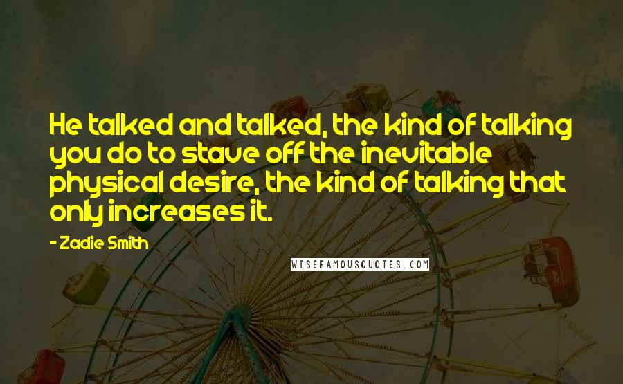 Zadie Smith Quotes: He talked and talked, the kind of talking you do to stave off the inevitable physical desire, the kind of talking that only increases it.