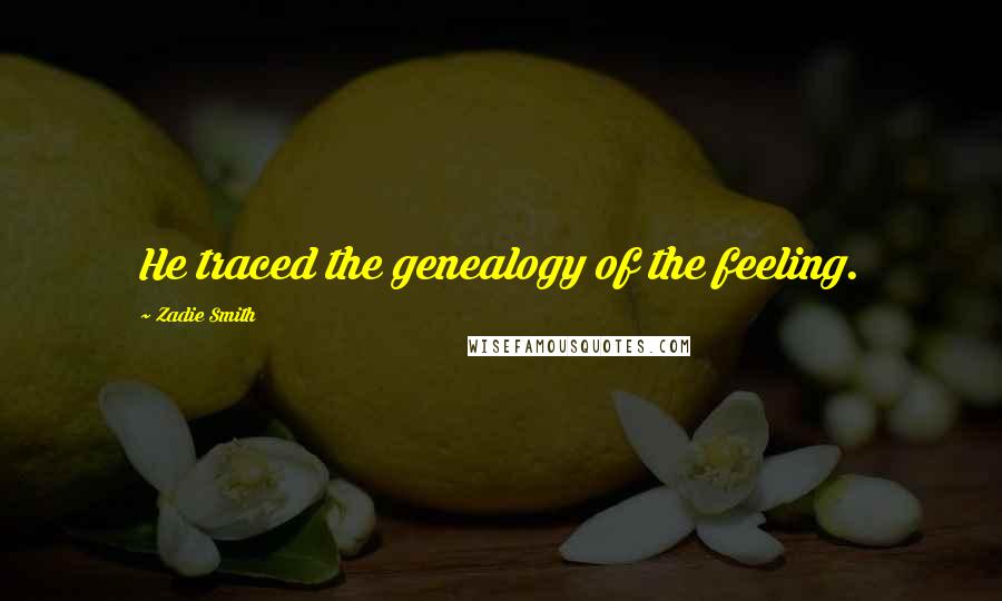 Zadie Smith Quotes: He traced the genealogy of the feeling.