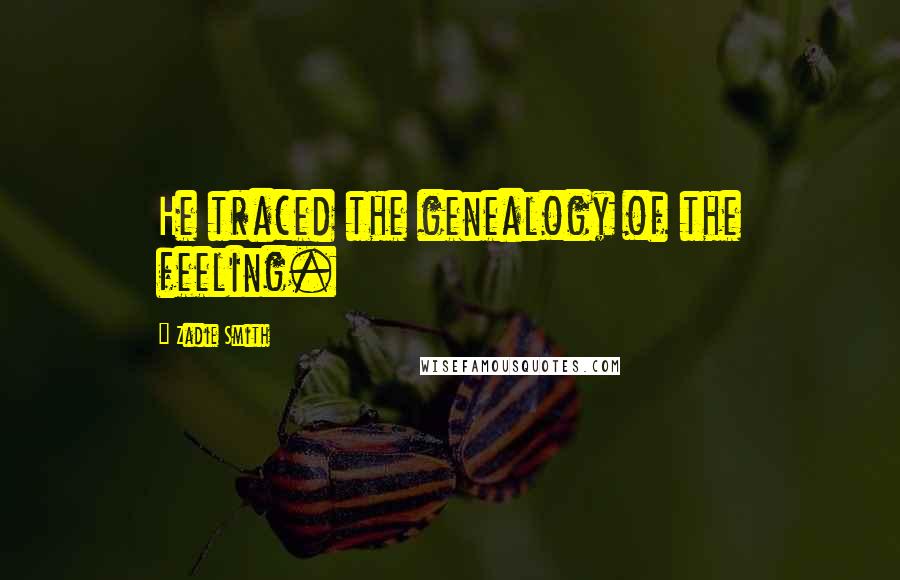 Zadie Smith Quotes: He traced the genealogy of the feeling.