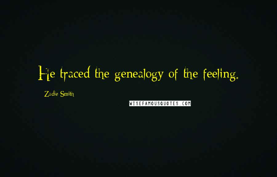 Zadie Smith Quotes: He traced the genealogy of the feeling.