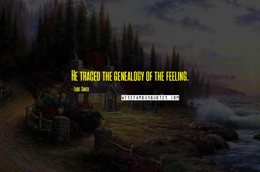 Zadie Smith Quotes: He traced the genealogy of the feeling.