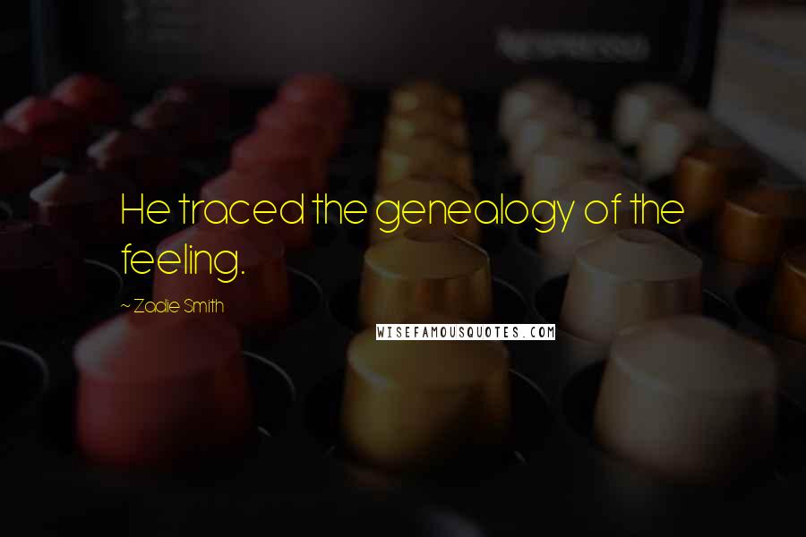 Zadie Smith Quotes: He traced the genealogy of the feeling.