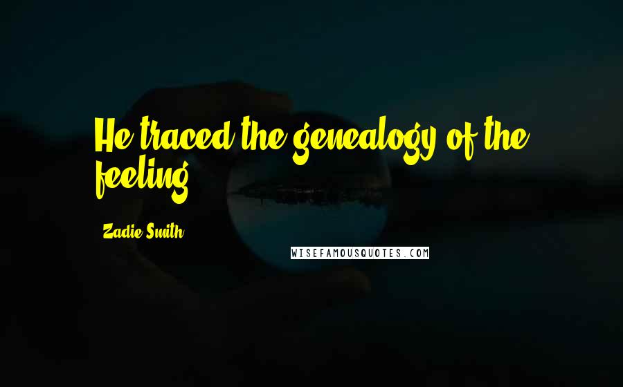 Zadie Smith Quotes: He traced the genealogy of the feeling.