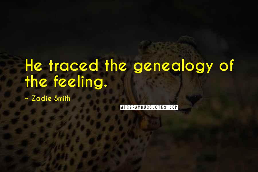 Zadie Smith Quotes: He traced the genealogy of the feeling.