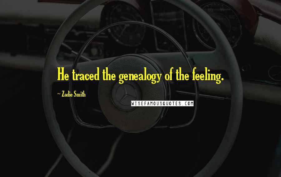 Zadie Smith Quotes: He traced the genealogy of the feeling.