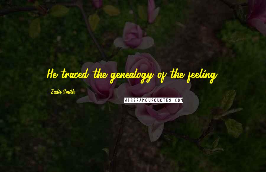 Zadie Smith Quotes: He traced the genealogy of the feeling.