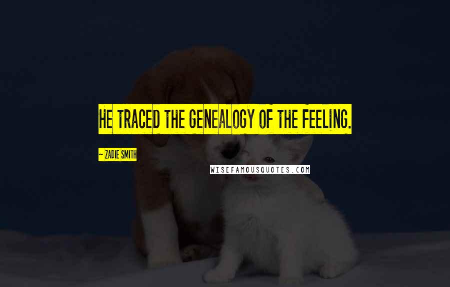 Zadie Smith Quotes: He traced the genealogy of the feeling.