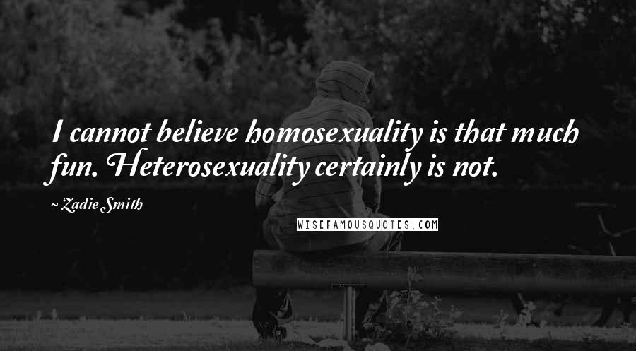 Zadie Smith Quotes: I cannot believe homosexuality is that much fun. Heterosexuality certainly is not.